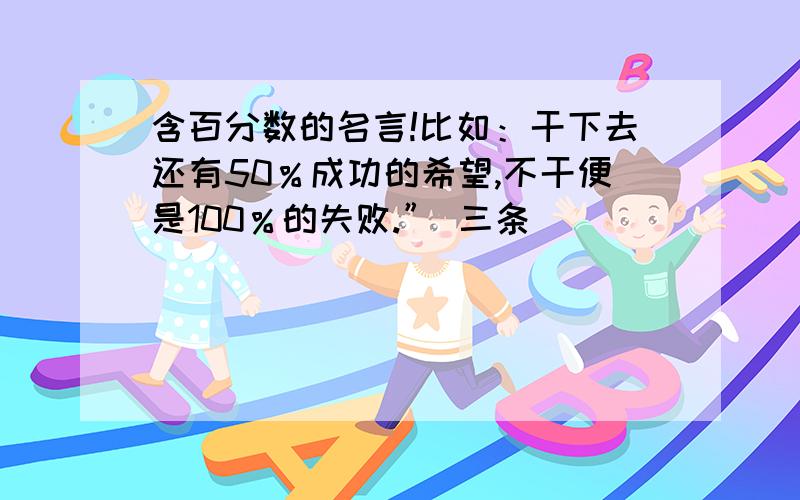 含百分数的名言!比如：干下去还有50％成功的希望,不干便是100％的失败.” 三条