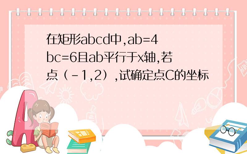 在矩形abcd中,ab=4 bc=6且ab平行于x轴,若点（-1,2）,试确定点C的坐标