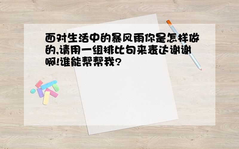 面对生活中的暴风雨你是怎样做的,请用一组排比句来表达谢谢啊!谁能帮帮我?