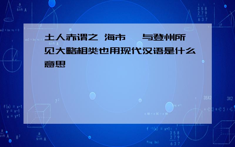 土人赤谓之 海市 ,与登州所见大略相类也用现代汉语是什么意思