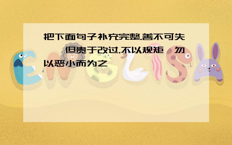 把下面句子补充完整.善不可失,,但贵于改过.不以规矩,勿以恶小而为之,