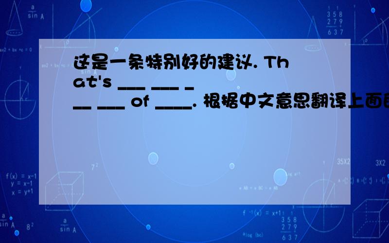 这是一条特别好的建议. That's ___ ___ ___ ___ of ____. 根据中文意思翻译上面的句子,每个横线写一个词