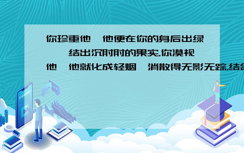 你珍重他,他便在你的身后出绿荫,结出沉甸甸的果实.你漠视他,他就化成轻烟,消散得无影无踪.结合生活实际理解句子《光阴》里的