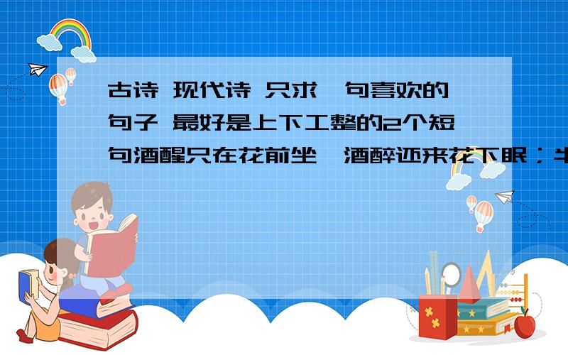 古诗 现代诗 只求一句喜欢的句子 最好是上下工整的2个短句酒醒只在花前坐,酒醉还来花下眠；半醒半醉日复日,花落花开年复年.