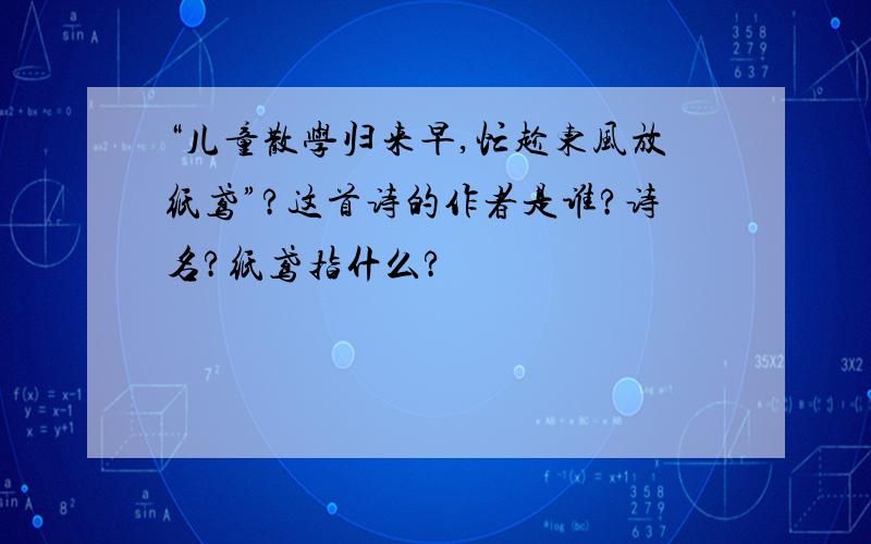 “儿童散学归来早,忙趁东风放纸鸢”?这首诗的作者是谁?诗名?纸鸢指什么?