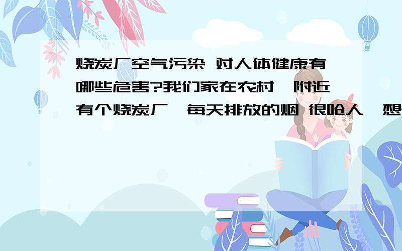 烧炭厂空气污染 对人体健康有哪些危害?我们家在农村,附近有个烧炭厂,每天排放的烟 很呛人,想知道这个污染主要对人体健康有哪些危害?因为爸爸妈妈在老家住,