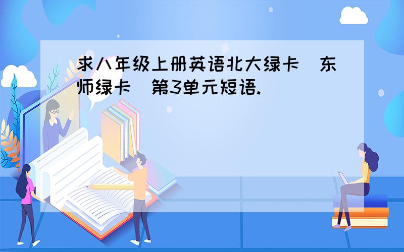 求八年级上册英语北大绿卡[东师绿卡]第3单元短语.