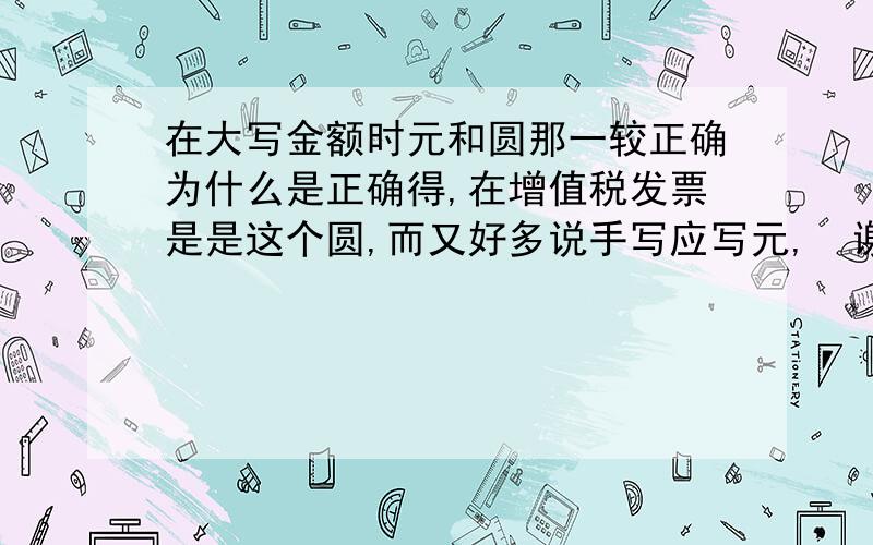 在大写金额时元和圆那一较正确为什么是正确得,在增值税发票是是这个圆,而又好多说手写应写元,  谢谢!为什么这个元较正确