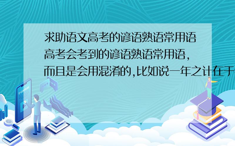 求助语文高考的谚语熟语常用语高考会考到的谚语熟语常用语,而且是会用混淆的,比如说一年之计在于春,会写成一年之季在于春..越多越好啊!