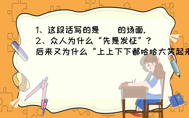 1、这段话写的是（）的场面.2、众人为什么“先是发怔”?后来又为什么“上上下下都哈哈大笑起来”?1、这段话写的是（）的场面. 2、众人为什么“先是发怔”?后来又为什么“上上下下都哈