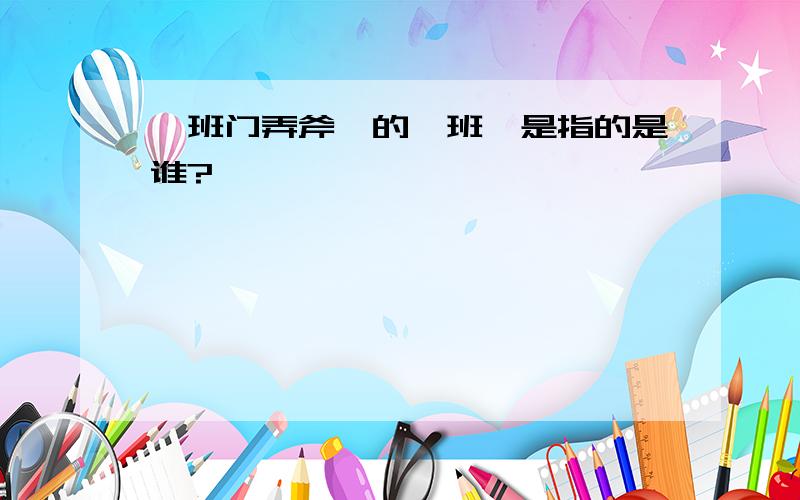 ＂班门弄斧＂的＂班＂是指的是谁?