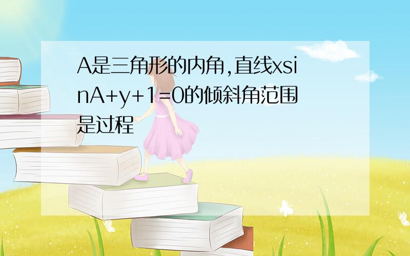 A是三角形的内角,直线xsinA+y+1=0的倾斜角范围是过程