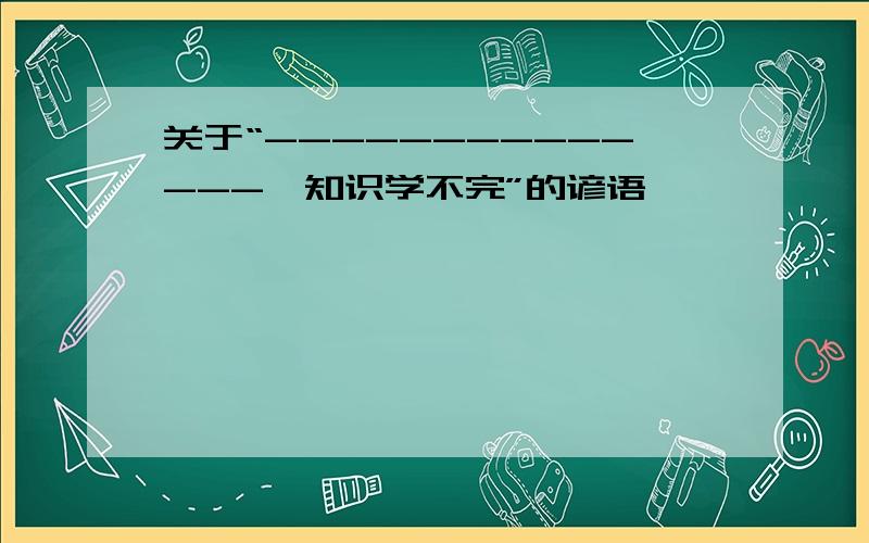 关于“--------------,知识学不完”的谚语