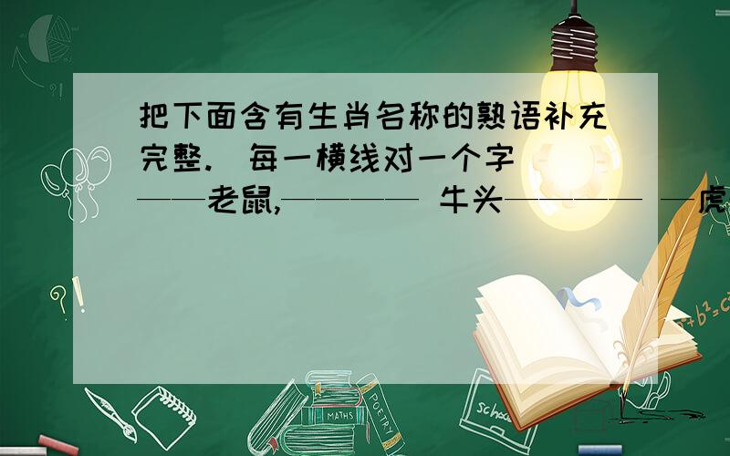 把下面含有生肖名称的熟语补充完整.（每一横线对一个字） ——老鼠,———— 牛头———— —虎———龙——— ———蛇 马——— —羊—— —猴—— 鸡———狗——— 猪————-—