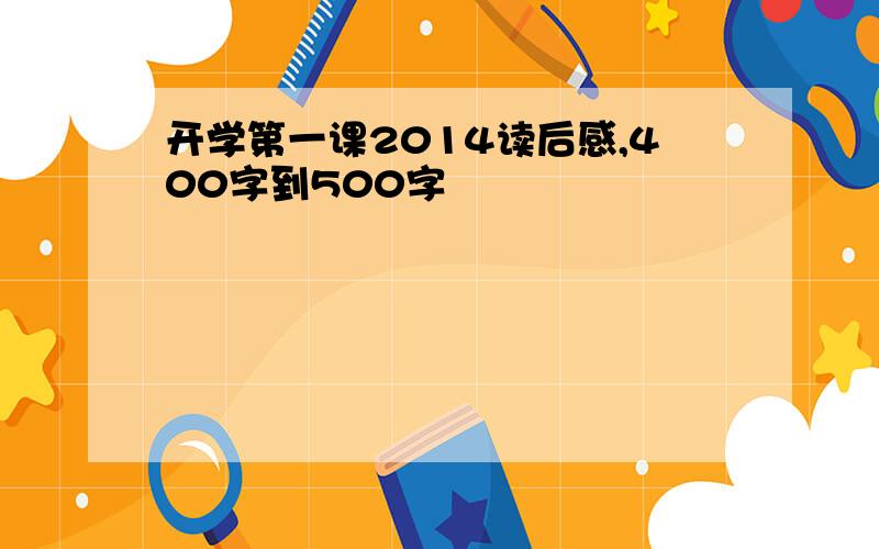 开学第一课2014读后感,400字到500字