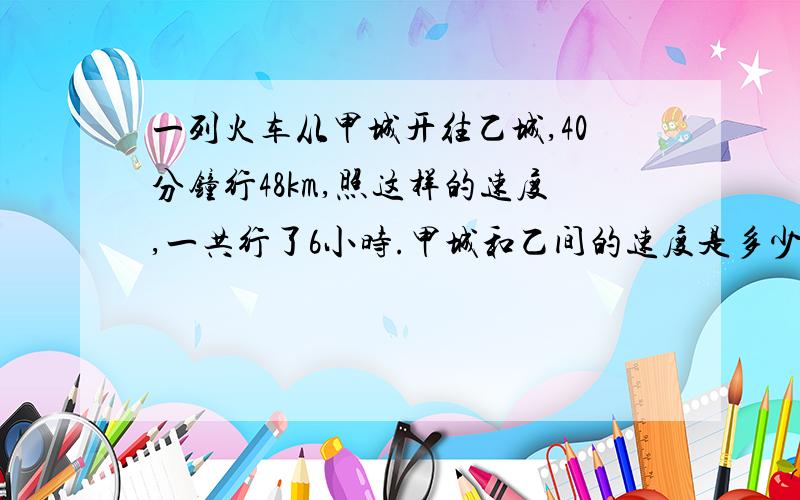 一列火车从甲城开往乙城,40分钟行48km,照这样的速度,一共行了6小时.甲城和乙间的速度是多少?