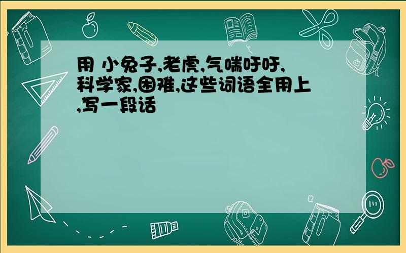 用 小兔子,老虎,气喘吁吁,科学家,困难,这些词语全用上,写一段话