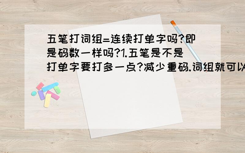 五笔打词组=连续打单字吗?即是码数一样吗?1.五笔是不是打单字要打多一点?减少重码.词组就可以打少一点?还是词组,句子,单字 都是一样的打法?（我意思是：打句子,打词组= 连续打单字）拆