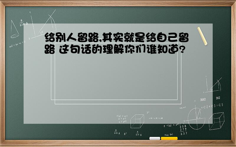 给别人留路,其实就是给自己留路 这句话的理解你们谁知道?