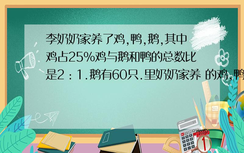 李奶奶家养了鸡,鸭,鹅,其中鸡占25%鸡与鹅和鸭的总数比是2：1.鹅有60只.里奶奶家养 的鸡,鸭各有多少