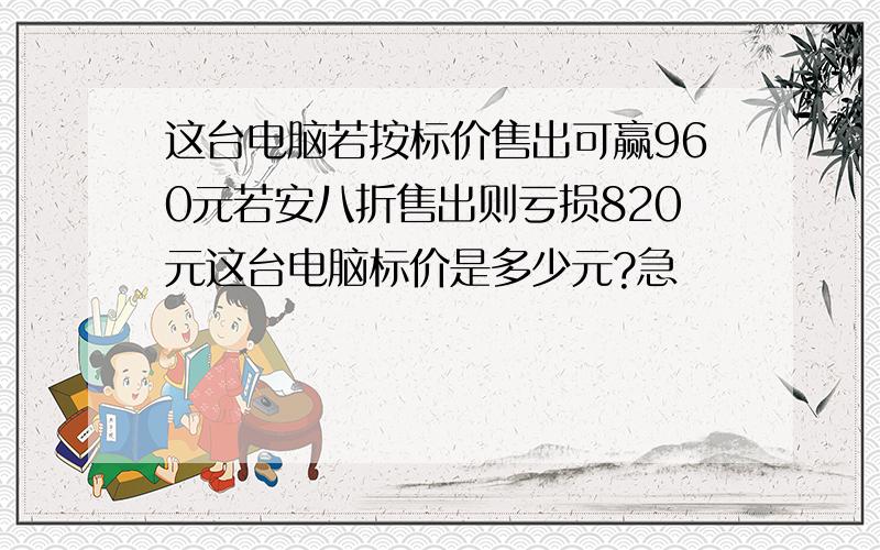 这台电脑若按标价售出可赢960元若安八折售出则亏损820元这台电脑标价是多少元?急