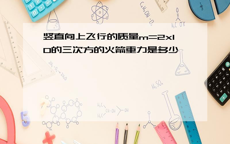 竖直向上飞行的质量m=2x10的三次方的火箭重力是多少