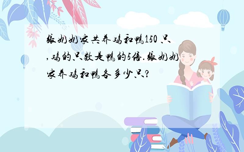 张奶奶家共养鸡和鸭150 只,鸡的只数是鸭的5倍.张奶奶家养鸡和鸭各多少只?