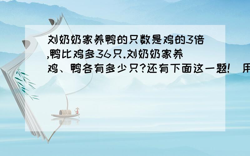 刘奶奶家养鸭的只数是鸡的3倍,鸭比鸡多36只.刘奶奶家养鸡、鸭各有多少只?还有下面这一题!（用方程解）张老师骑摩托车从学校出发到县城开会,去时每小时行50千米,1.5小时到达,返回时用了2