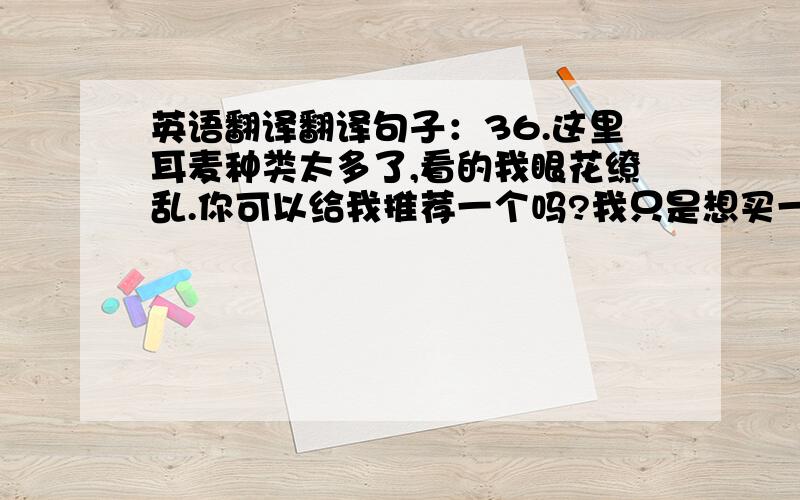 英语翻译翻译句子：36.这里耳麦种类太多了,看的我眼花缭乱.你可以给我推荐一个吗?我只是想买一个带麦克风的,音质好点的耳麦,而且带着需要舒适点的,因为有些耳麦带着听音乐听久了,耳朵