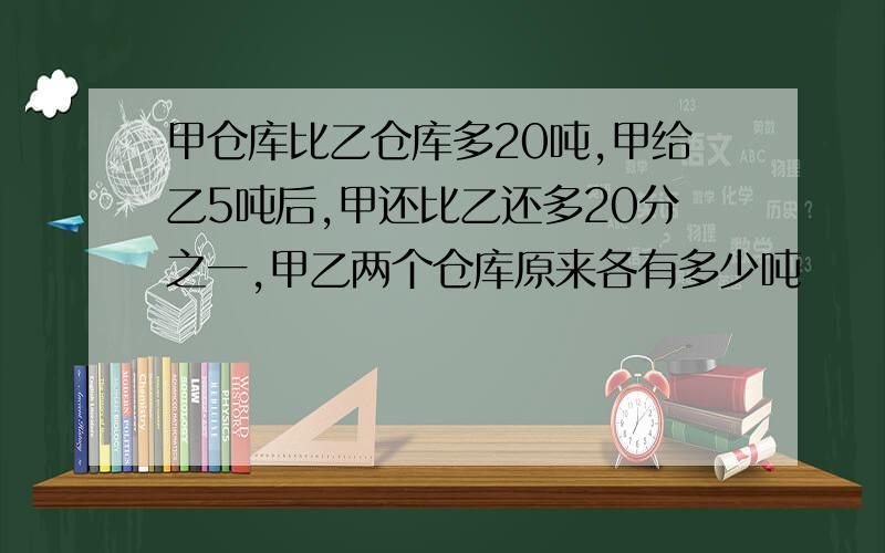 甲仓库比乙仓库多20吨,甲给乙5吨后,甲还比乙还多20分之一,甲乙两个仓库原来各有多少吨