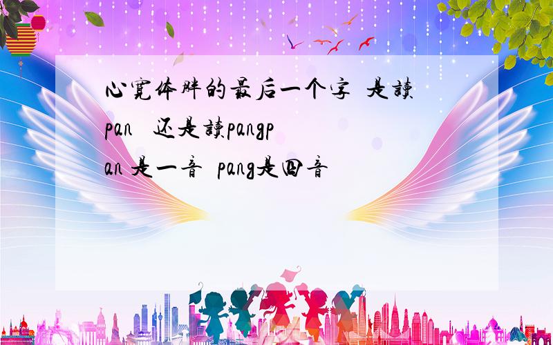 心宽体胖的最后一个字  是读pan   还是读pangpan 是一音  pang是四音