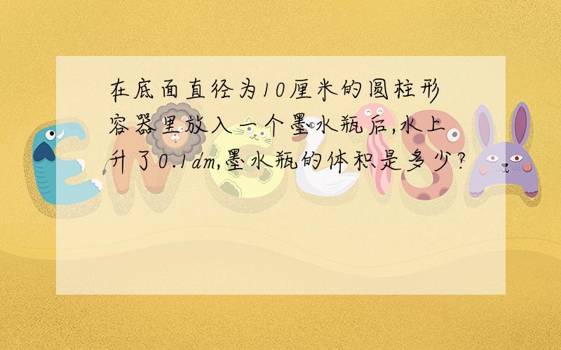 在底面直径为10厘米的圆柱形容器里放入一个墨水瓶后,水上升了0.1dm,墨水瓶的体积是多少?