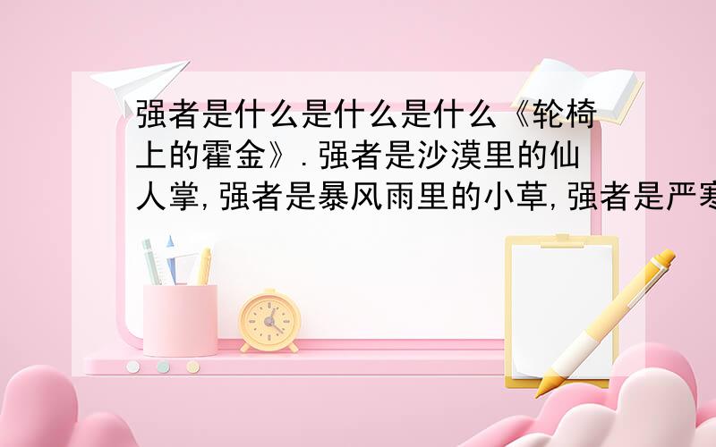 强者是什么是什么是什么《轮椅上的霍金》.强者是沙漠里的仙人掌,强者是暴风雨里的小草,强者是严寒里的松柏,强者是＿＿,是＿＿,是＿＿.