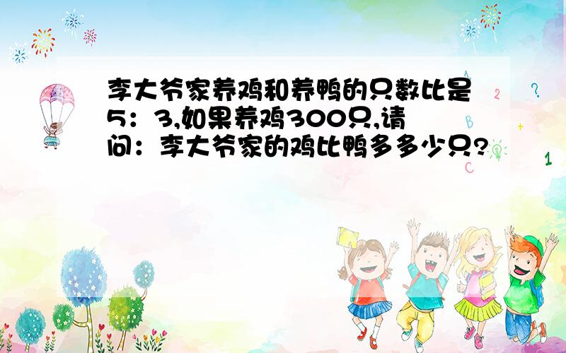 李大爷家养鸡和养鸭的只数比是5：3,如果养鸡300只,请问：李大爷家的鸡比鸭多多少只?