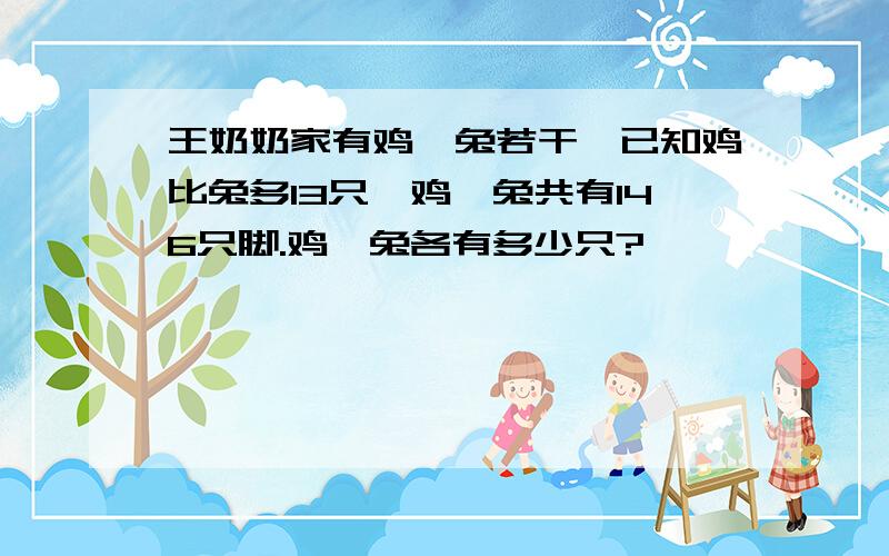 王奶奶家有鸡、兔若干,已知鸡比兔多13只,鸡、兔共有146只脚.鸡、兔各有多少只?