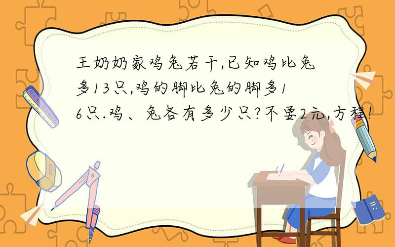 王奶奶家鸡兔若干,已知鸡比兔多13只,鸡的脚比兔的脚多16只.鸡、兔各有多少只?不要2元,方程!