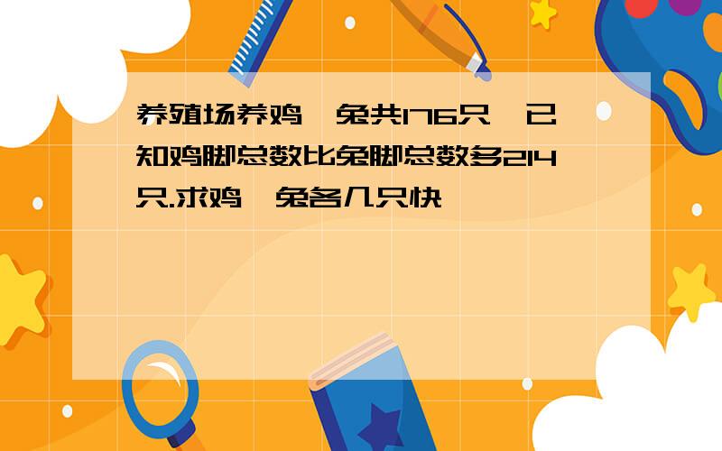 养殖场养鸡、兔共176只,已知鸡脚总数比兔脚总数多214只.求鸡、兔各几只快