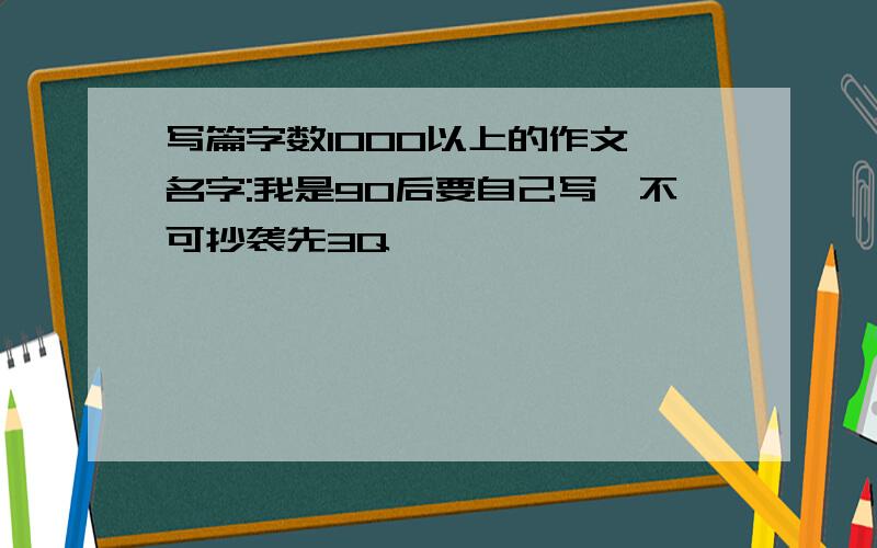 写篇字数1000以上的作文 名字:我是90后要自己写,不可抄袭先3Q