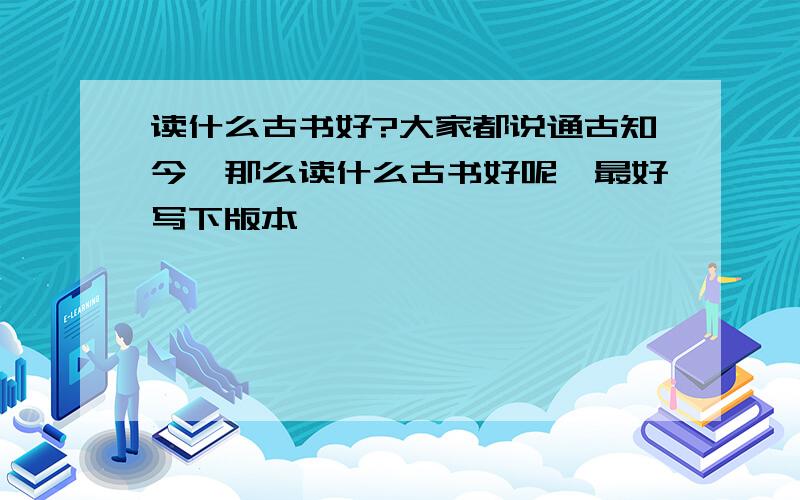 读什么古书好?大家都说通古知今,那么读什么古书好呢,最好写下版本,