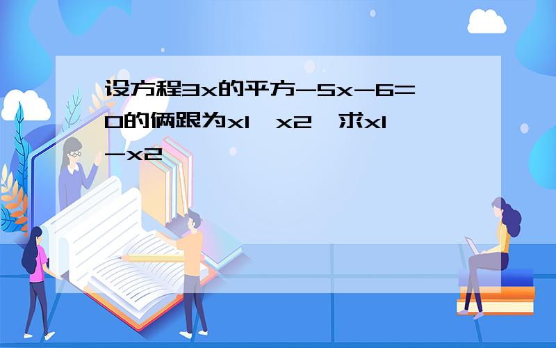 设方程3x的平方-5x-6=0的俩跟为x1,x2,求x1-x2