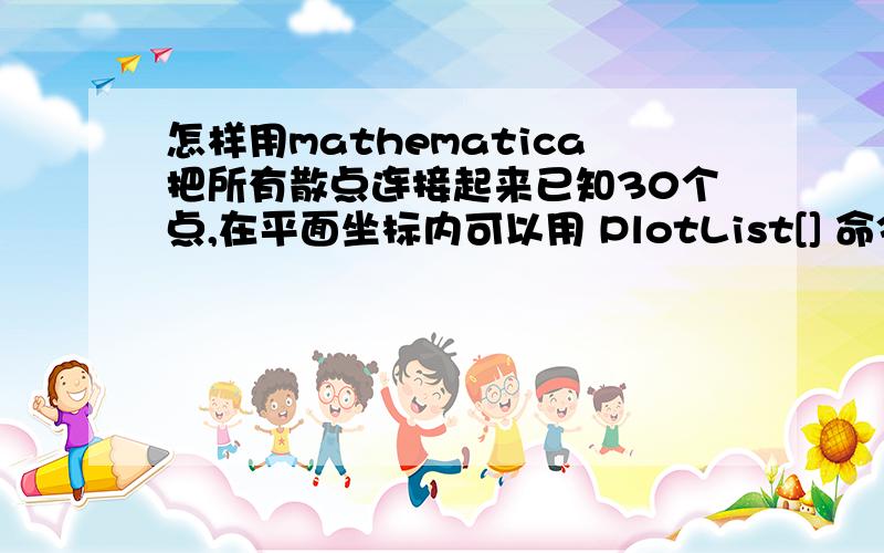 怎样用mathematica把所有散点连接起来已知30个点,在平面坐标内可以用 PlotList[] 命令绘制出所有散点的图像,但是在不知道拟合函数的情况下,怎样把所有点光滑连接起来?