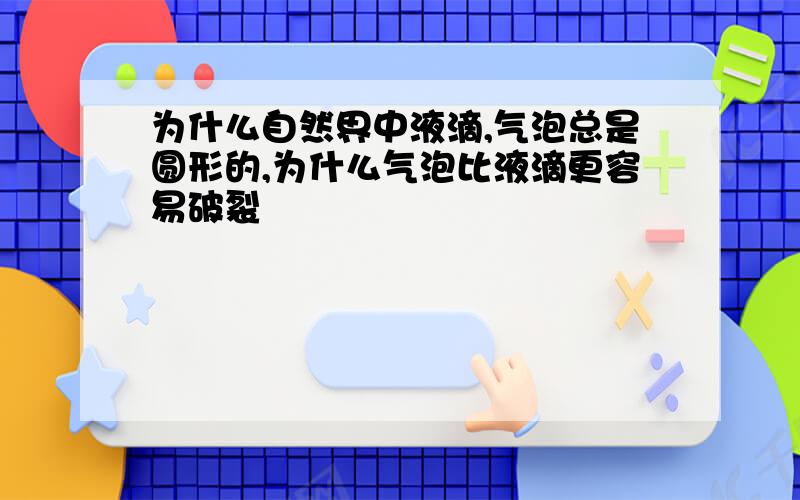 为什么自然界中液滴,气泡总是圆形的,为什么气泡比液滴更容易破裂