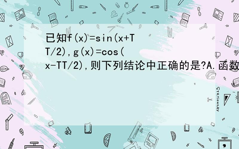 已知f(x)=sin(x+TT/2),g(x)=cos(x-TT/2),则下列结论中正确的是?A.函数y=f(x)*g(x)的最小正周期为2TTB.函数y=f(x)*g(x)的最大值为1C.将f(x)的图象向左平移TT/2个单位得到g(x)的图象D.将f(x)的图象向右平移TT/2个