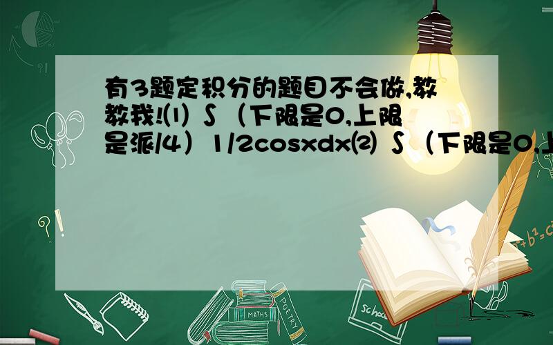 有3题定积分的题目不会做,教教我!⑴ ∫（下限是0,上限是派/4）1/2cosxdx⑵ ∫（下限是0,上限是1）1/2乘e的-x次方dx⑶求导（1-e的 负2分之x平方 次方）