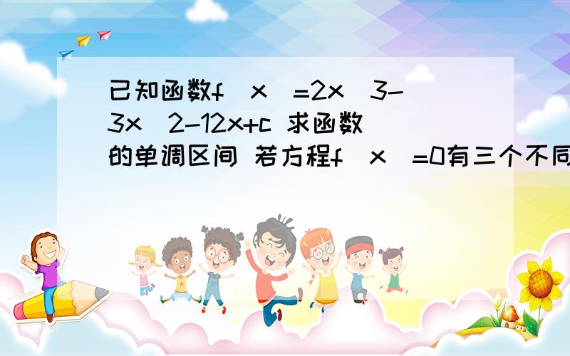 已知函数f(x)=2x^3-3x^2-12x+c 求函数的单调区间 若方程f(x)=0有三个不同的实数根,求实数c的取值范围