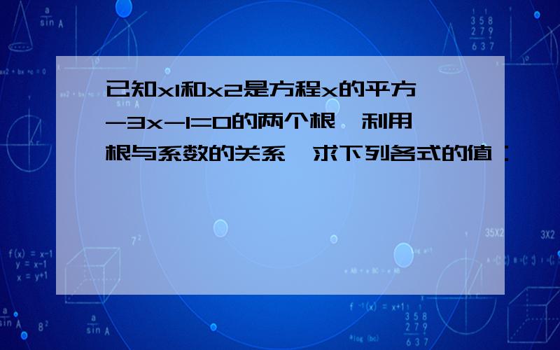 已知x1和x2是方程x的平方-3x-1=0的两个根,利用根与系数的关系,求下列各式的值：……已知x1和x2是方程x的平方-3x-1=0的两个根,利用根与系数的关系,求下列各式的值：（1）x1的三次方*x2+x1*x2的三