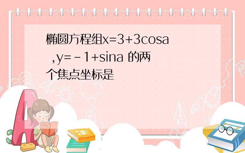 椭圆方程组x=3+3cosa ,y=-1+sina 的两个焦点坐标是