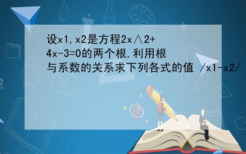 设x1,x2是方程2x∧2+4x-3=0的两个根,利用根与系数的关系求下列各式的值 /x1-x2/