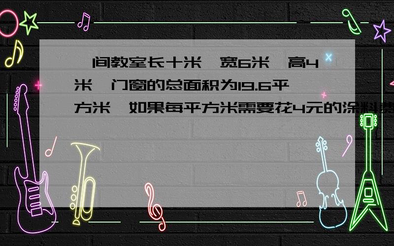 一间教室长十米,宽6米,高4米,门窗的总面积为19.6平方米,如果每平方米需要花4元的涂料费.1.这间教室占地多少平方米2.要粉刷多少平方米的面积?3需要花费多少元?