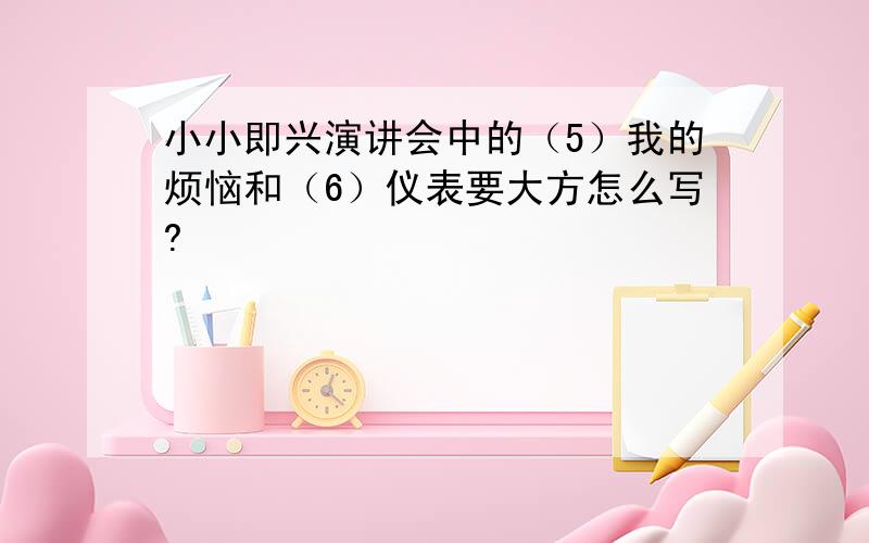 小小即兴演讲会中的（5）我的烦恼和（6）仪表要大方怎么写?